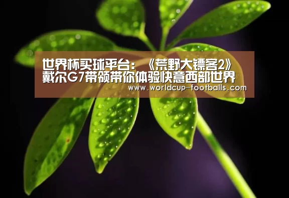 世界杯买球平台:《荒野大镖客2》戴尔G7带领带你体验快意西部世界(图1) 世界杯买球平台